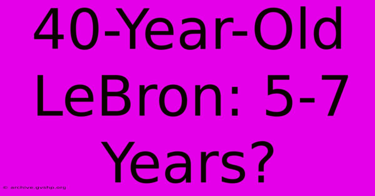 40-Year-Old LeBron: 5-7 Years?