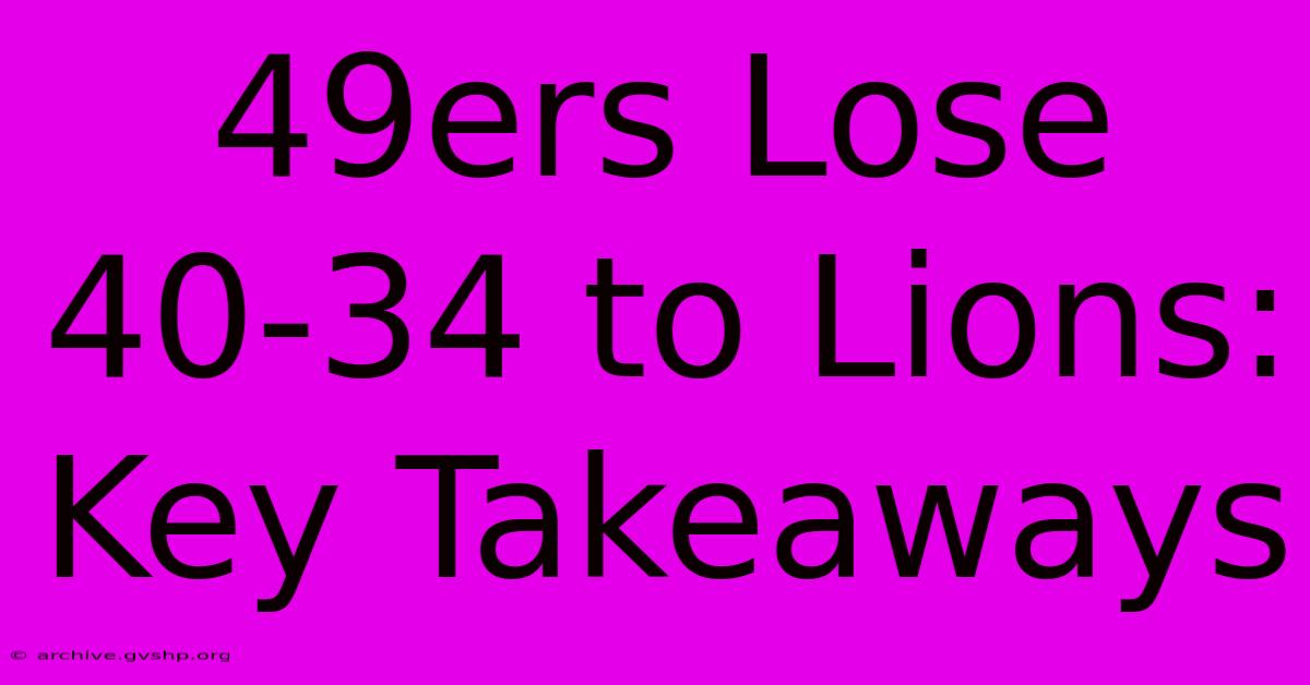 49ers Lose 40-34 To Lions: Key Takeaways