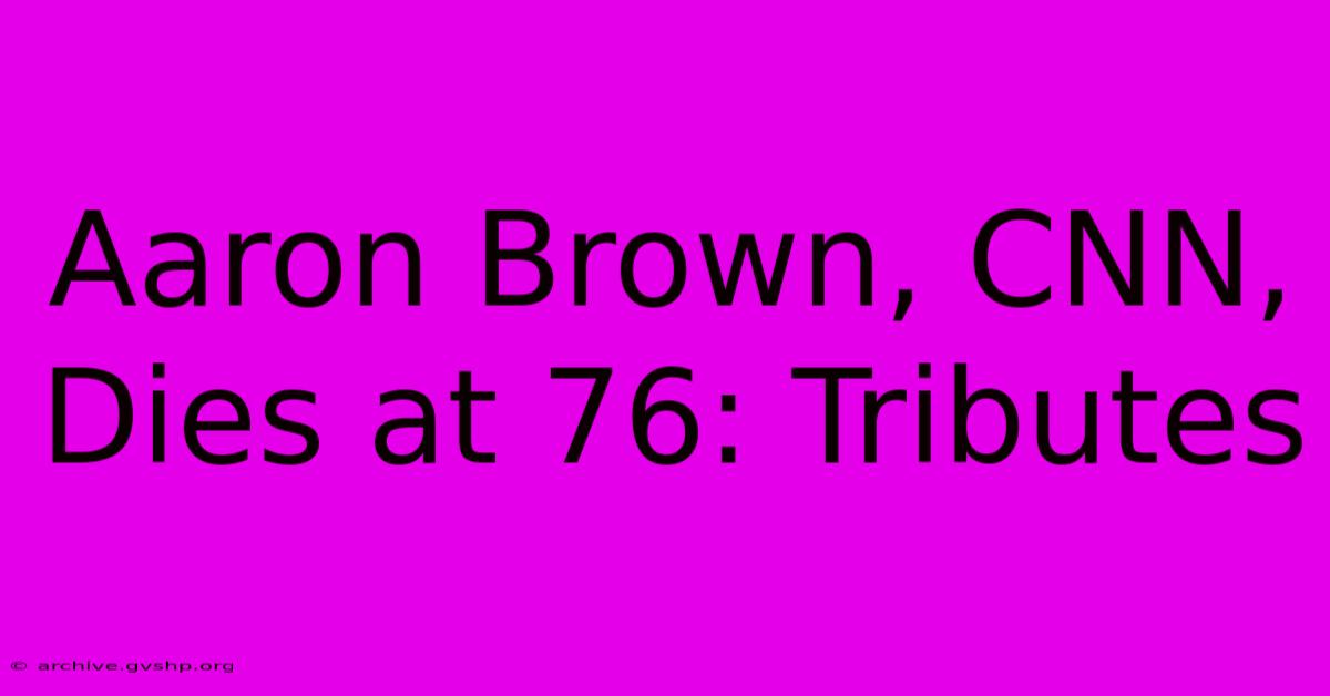 Aaron Brown, CNN, Dies At 76: Tributes