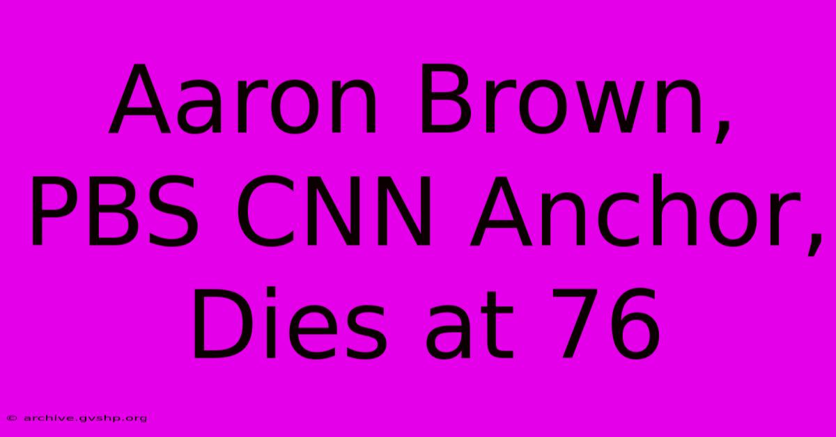 Aaron Brown, PBS CNN Anchor, Dies At 76