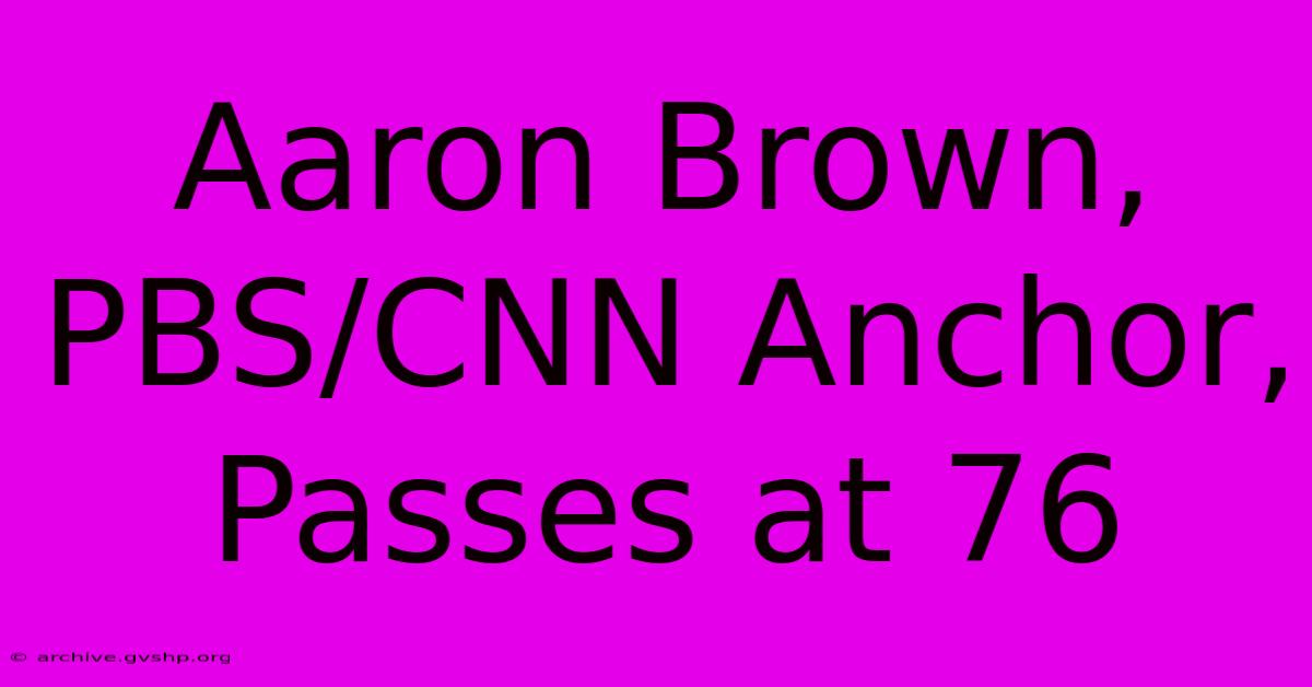 Aaron Brown, PBS/CNN Anchor, Passes At 76