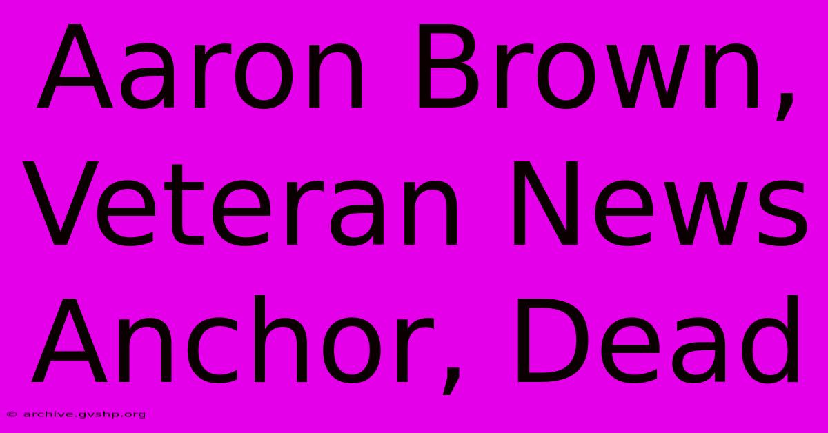 Aaron Brown, Veteran News Anchor, Dead