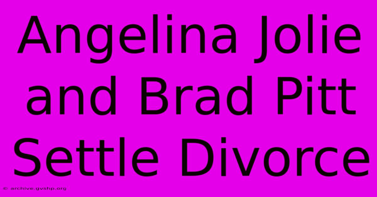 Angelina Jolie And Brad Pitt Settle Divorce