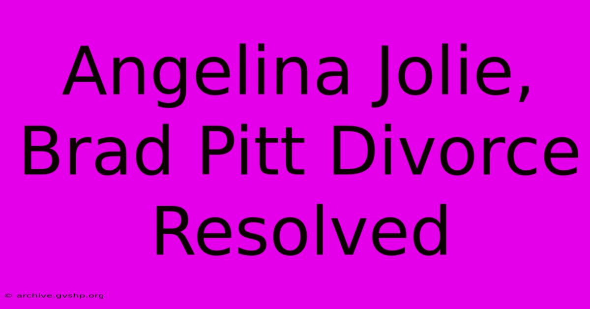 Angelina Jolie, Brad Pitt Divorce Resolved