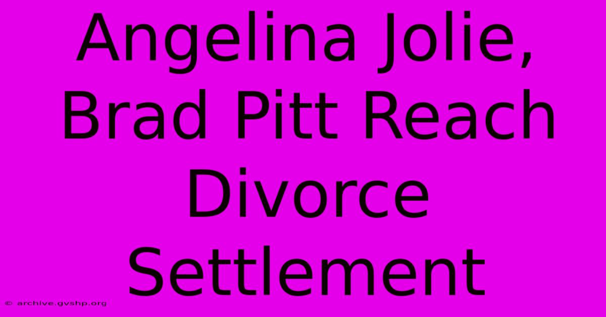 Angelina Jolie, Brad Pitt Reach Divorce Settlement