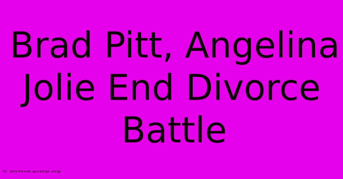 Brad Pitt, Angelina Jolie End Divorce Battle