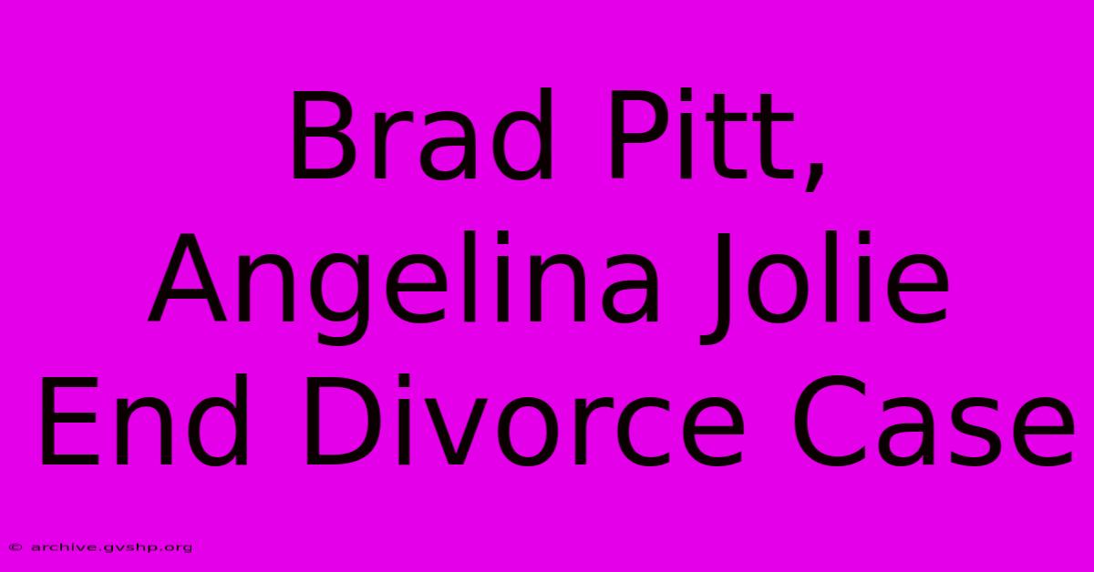 Brad Pitt, Angelina Jolie End Divorce Case