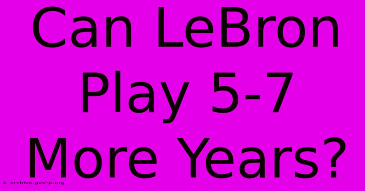 Can LeBron Play 5-7 More Years?