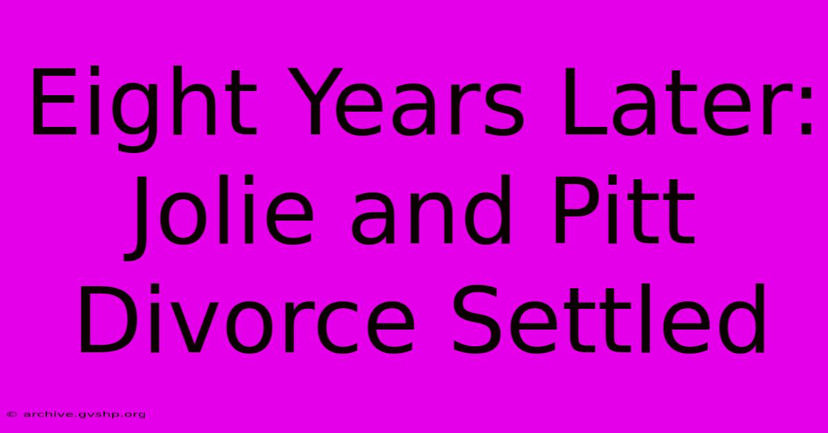 Eight Years Later: Jolie And Pitt Divorce Settled