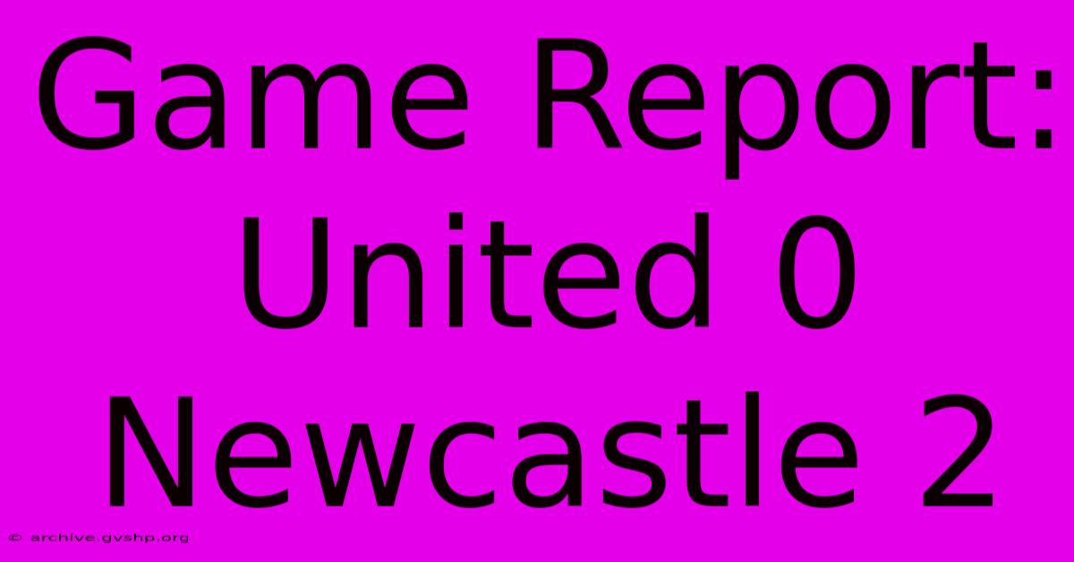 Game Report: United 0 Newcastle 2