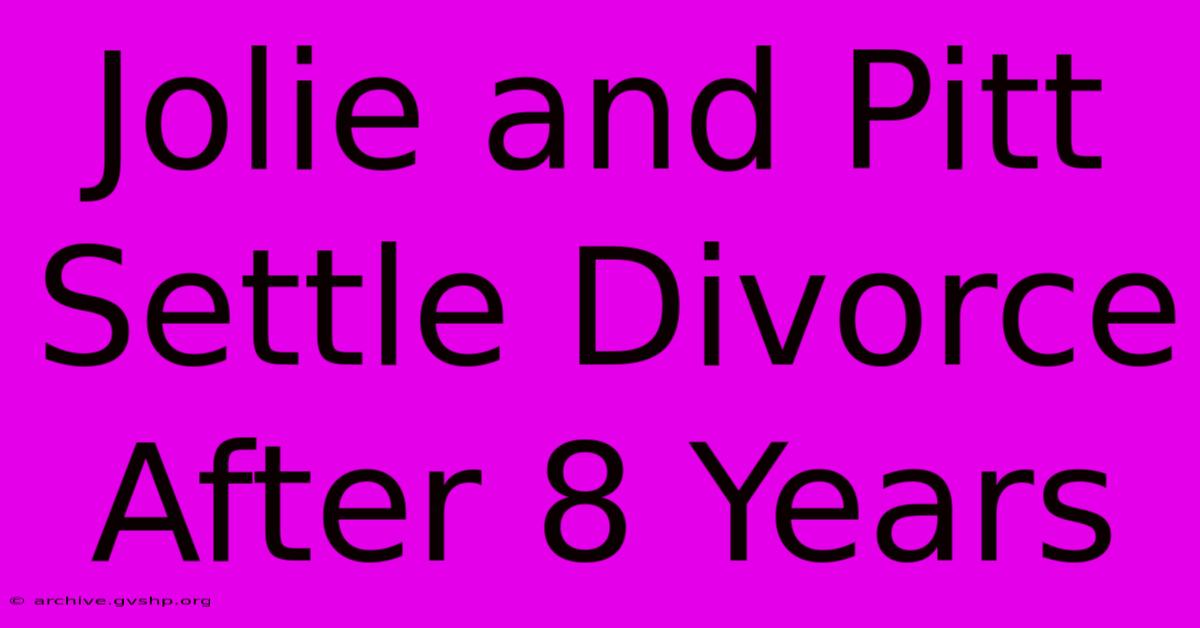 Jolie And Pitt Settle Divorce After 8 Years