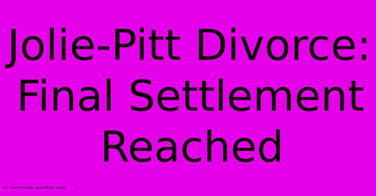 Jolie-Pitt Divorce: Final Settlement Reached