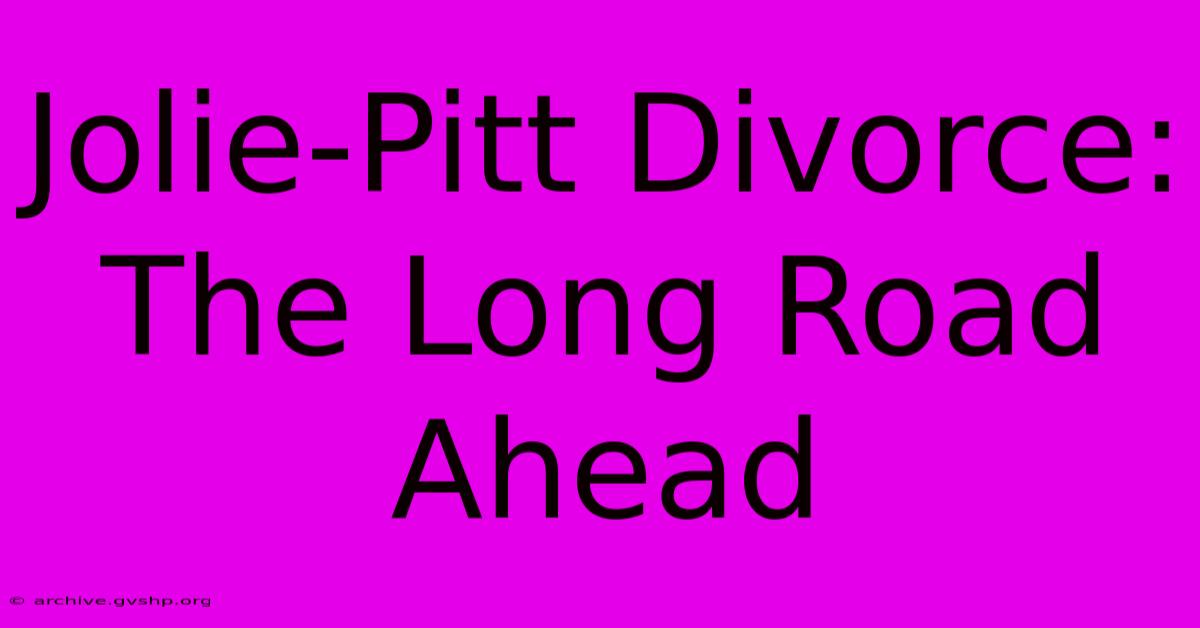 Jolie-Pitt Divorce: The Long Road Ahead