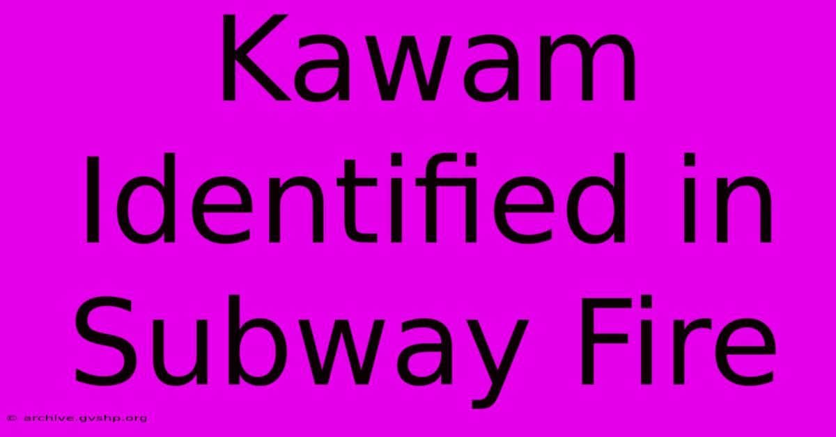 Kawam Identified In Subway Fire