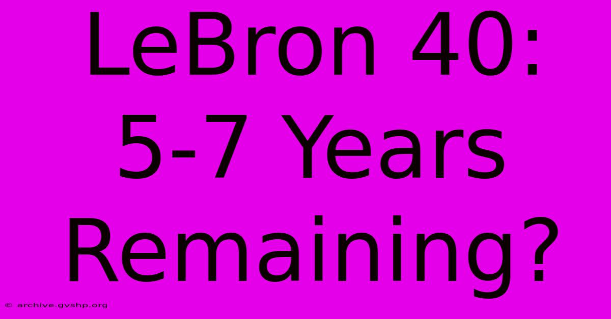 LeBron 40:  5-7 Years Remaining?