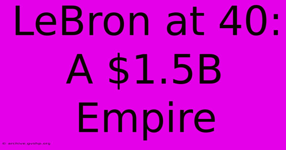 LeBron At 40: A $1.5B Empire