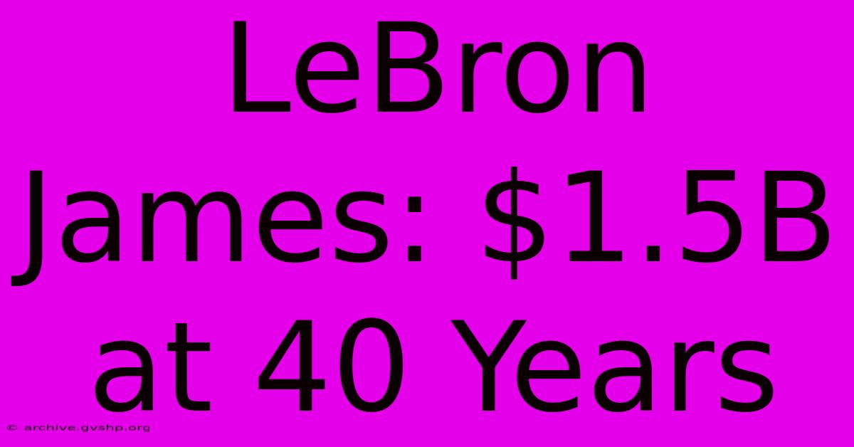 LeBron James: $1.5B At 40 Years