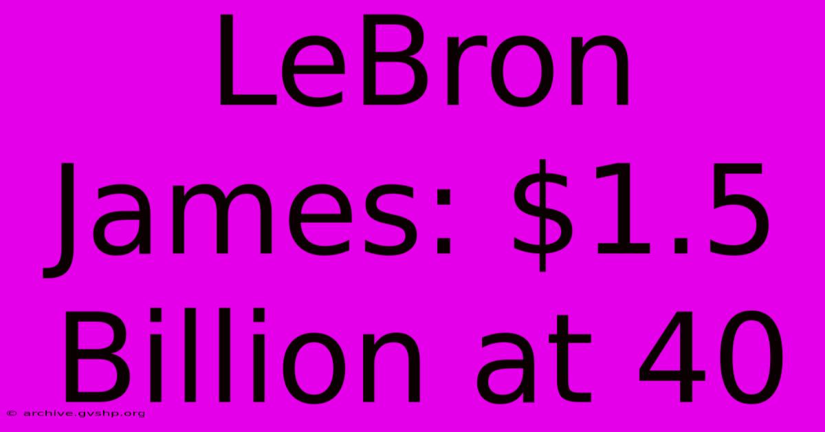 LeBron James: $1.5 Billion At 40