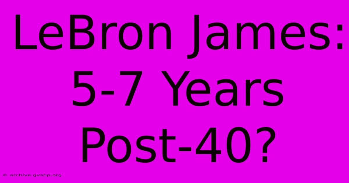 LeBron James: 5-7 Years Post-40?