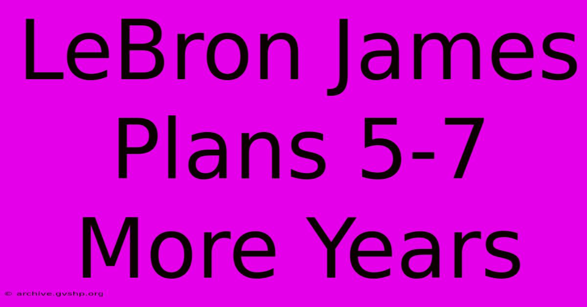 LeBron James Plans 5-7 More Years