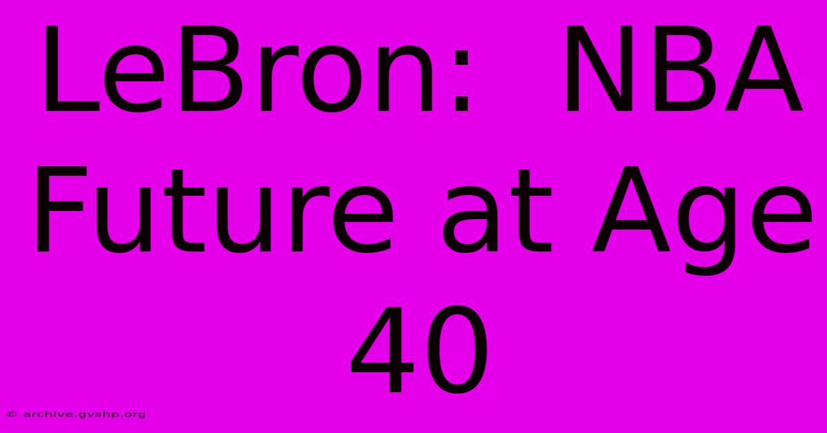 LeBron:  NBA Future At Age 40