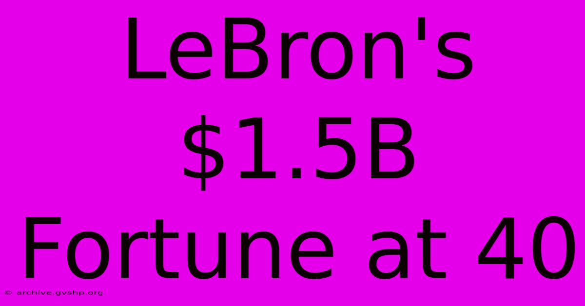 LeBron's $1.5B Fortune At 40