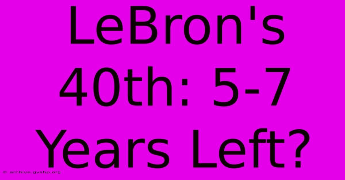 LeBron's 40th: 5-7 Years Left?