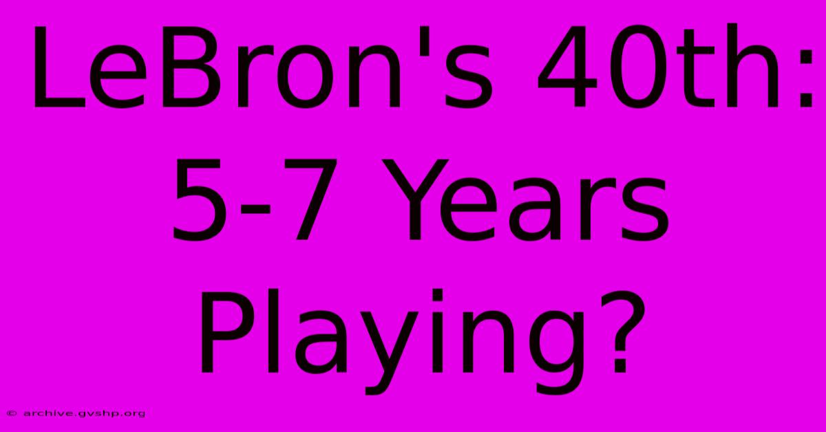 LeBron's 40th:  5-7 Years Playing?