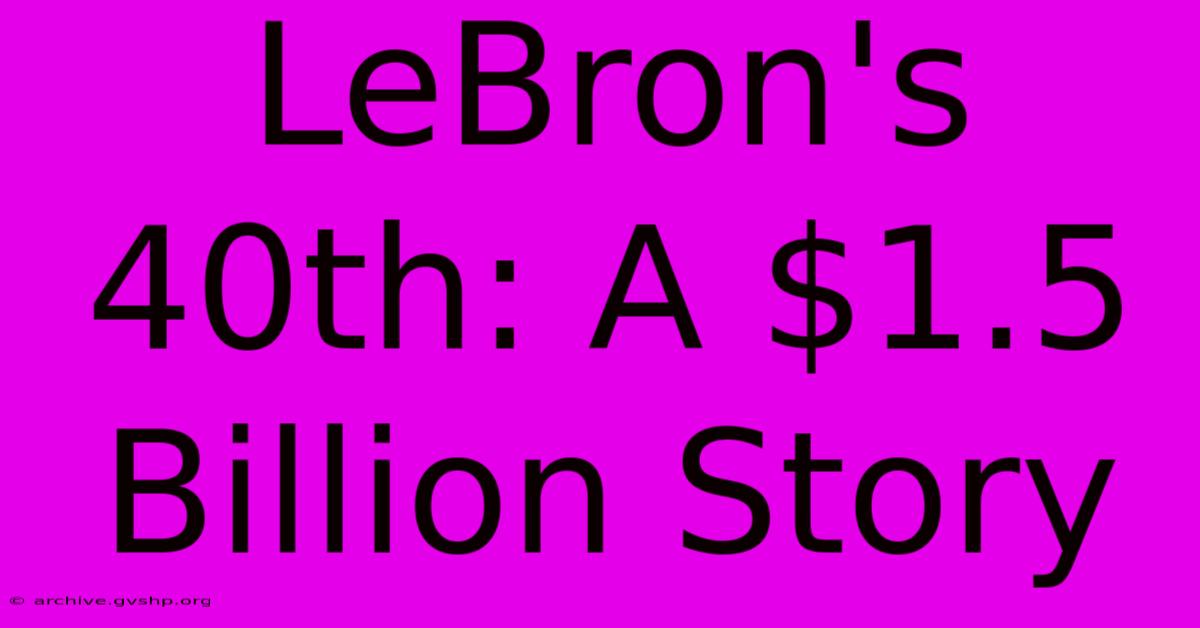 LeBron's 40th: A $1.5 Billion Story