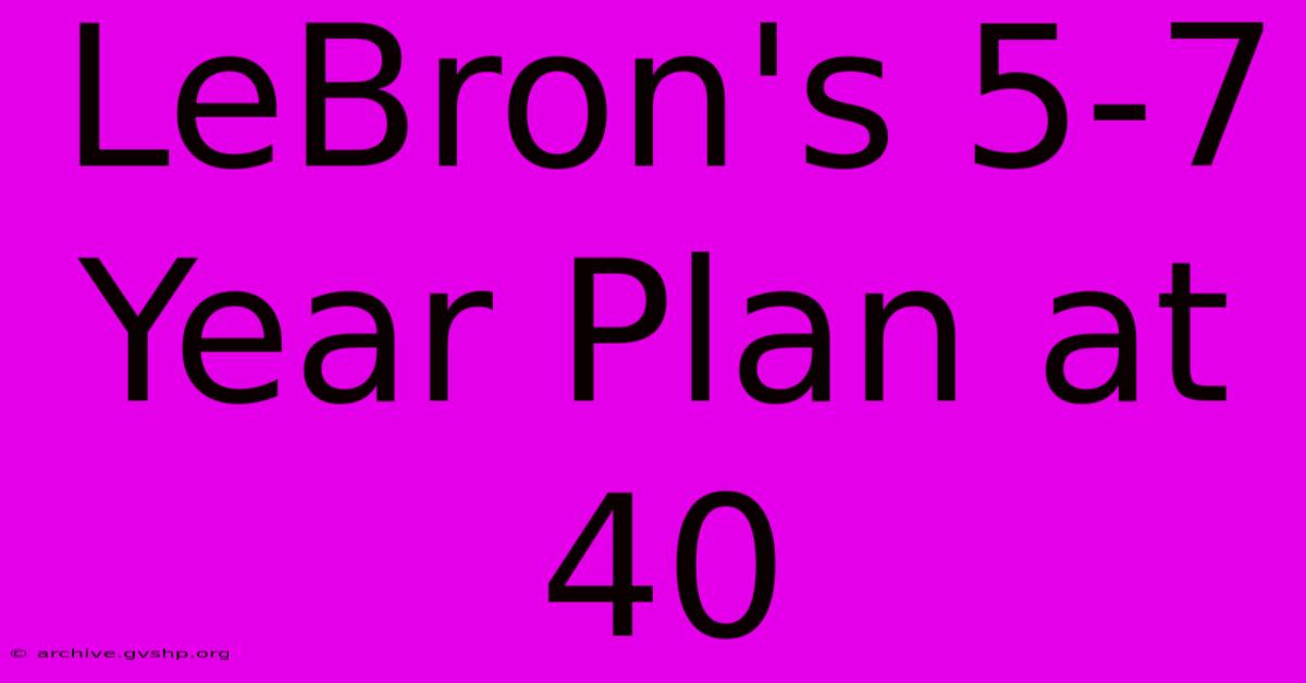 LeBron's 5-7 Year Plan At 40