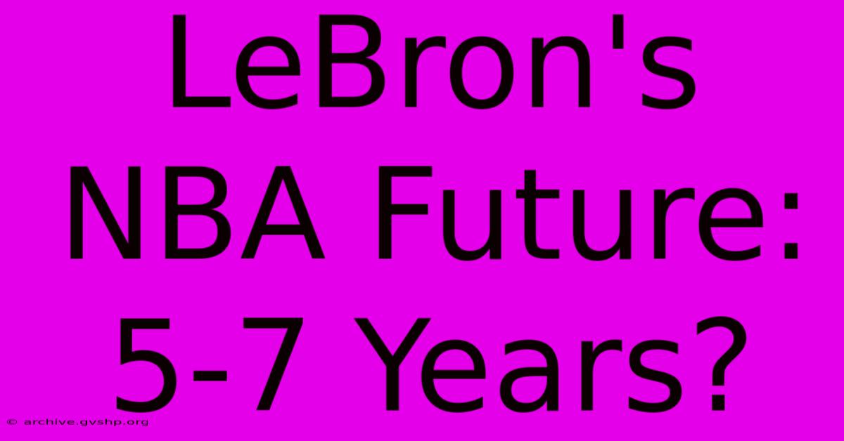 LeBron's NBA Future: 5-7 Years?