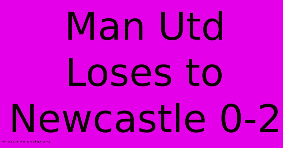 Man Utd Loses To Newcastle 0-2