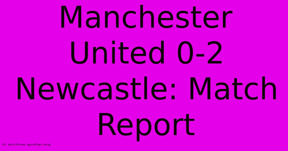 Manchester United 0-2 Newcastle: Match Report