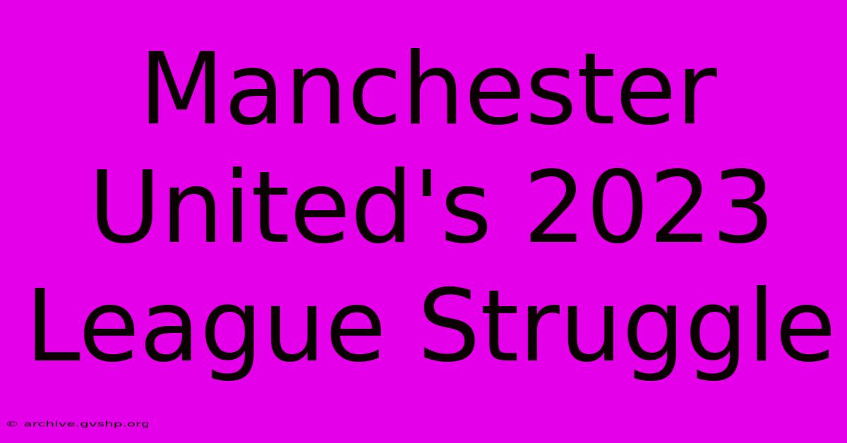 Manchester United's 2023 League Struggle