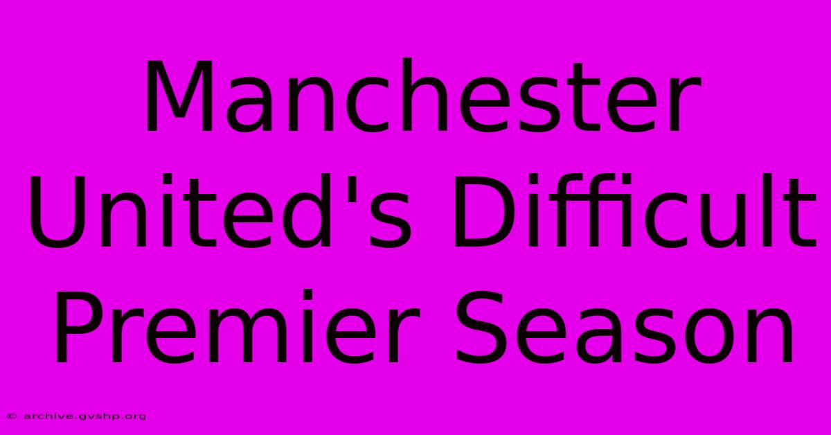 Manchester United's Difficult Premier Season