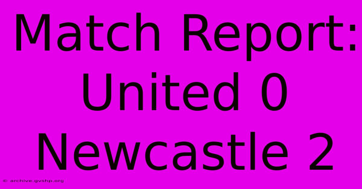 Match Report: United 0 Newcastle 2