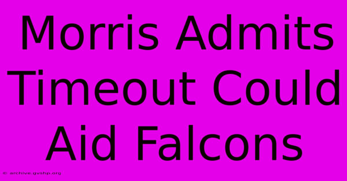 Morris Admits Timeout Could Aid Falcons