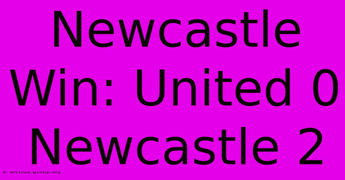 Newcastle Win: United 0 Newcastle 2