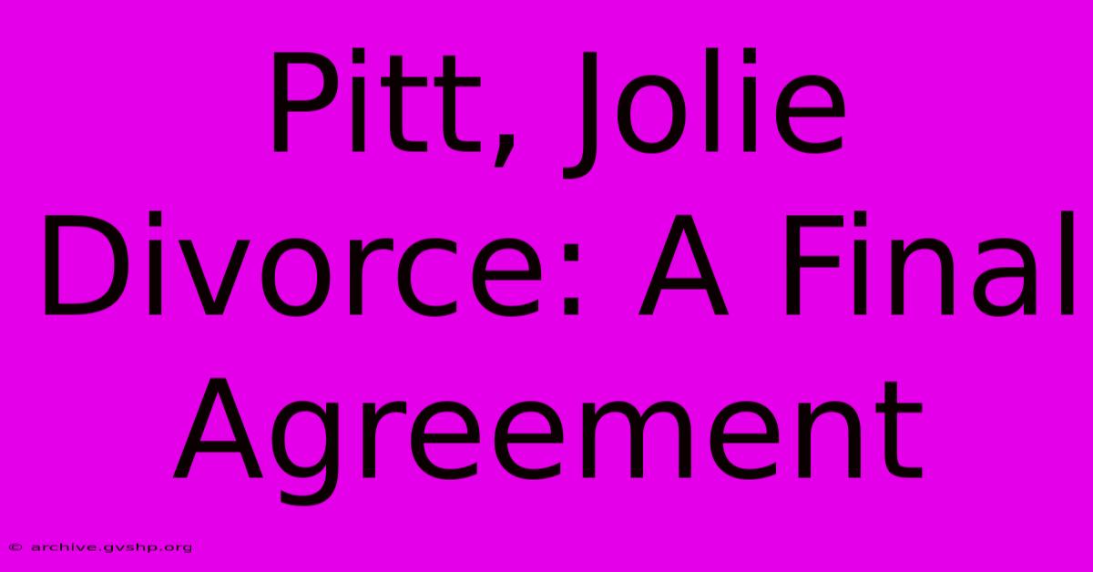 Pitt, Jolie Divorce: A Final Agreement