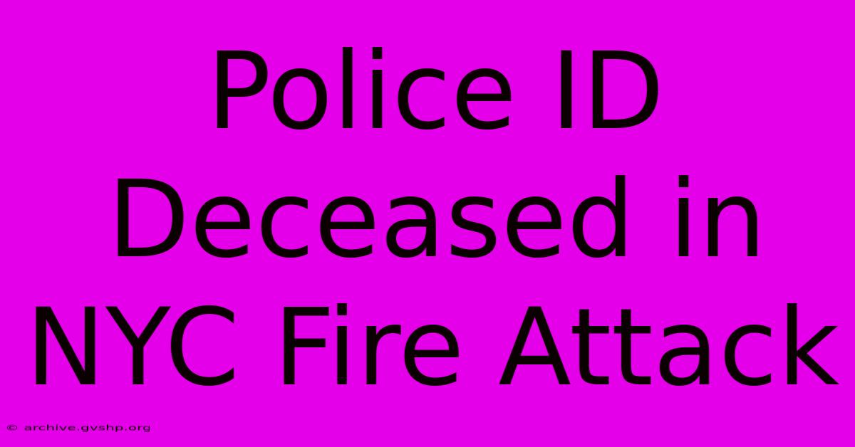 Police ID Deceased In NYC Fire Attack