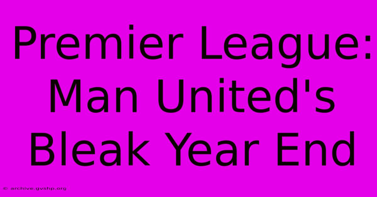 Premier League: Man United's Bleak Year End