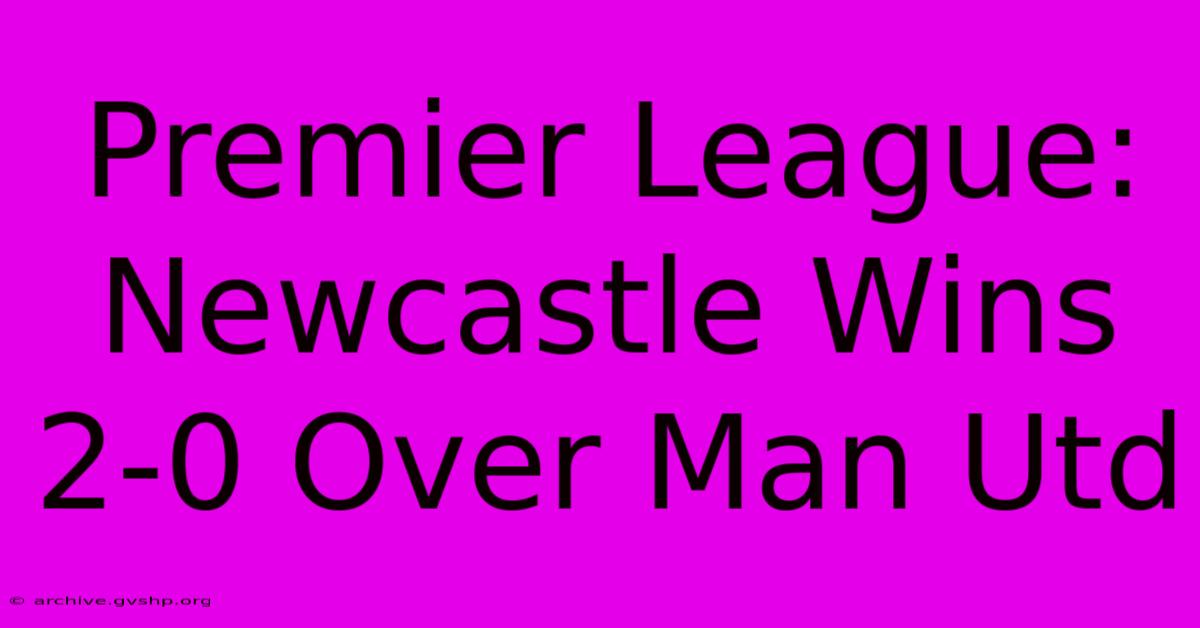 Premier League: Newcastle Wins 2-0 Over Man Utd