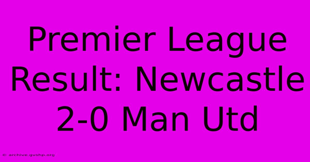 Premier League Result: Newcastle 2-0 Man Utd