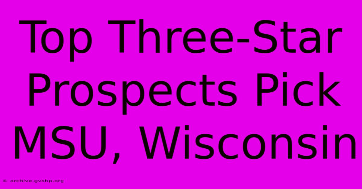 Top Three-Star Prospects Pick MSU, Wisconsin